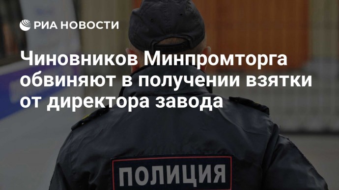 Чиновников Минпромторга обвиняют в получении взятки от директора завода