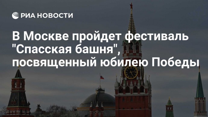 В Москве пройдет фестиваль "Спасская башня", посвященный юбилею Победы