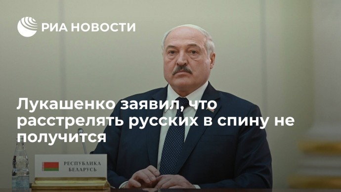 Лукашенко заявил, что расстрелять русских в спину не получится